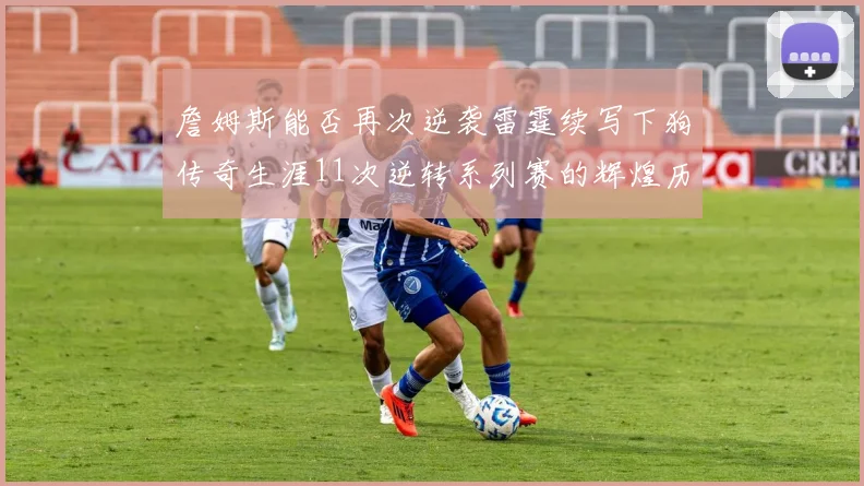 詹姆斯能否再次逆袭雷霆续写下狗传奇生涯11次逆转系列赛的辉煌历史