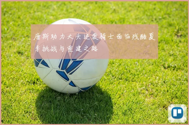 唐斯助力大头逆袭骑士面临残酷夏季挑战与重建之路