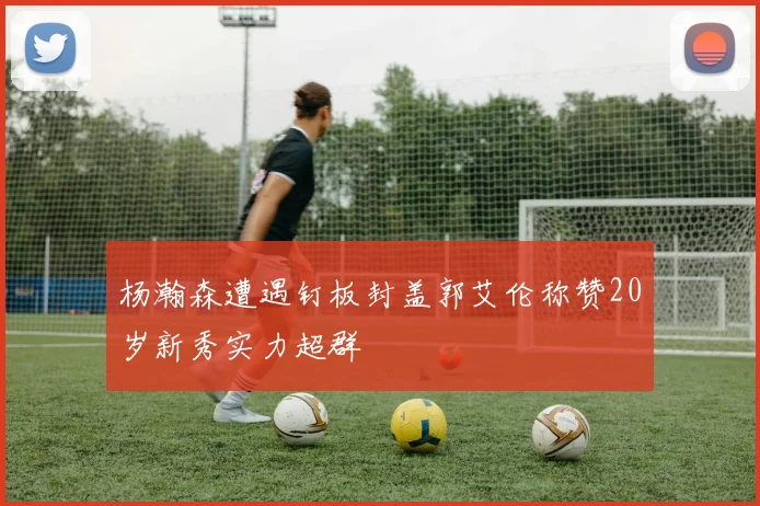 杨瀚森遭遇钉板封盖郭艾伦称赞20岁新秀实力超群