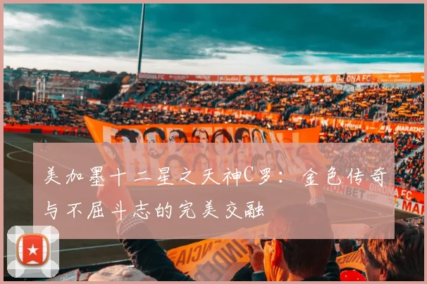 美加墨十二星之天神C罗：金色传奇与不屈斗志的完美交融