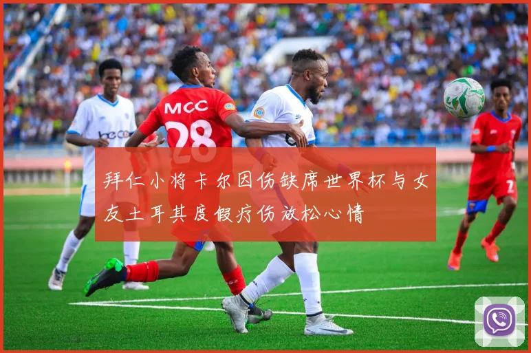 拜仁小将卡尔因伤缺席世界杯与女友土耳其度假疗伤放松心情