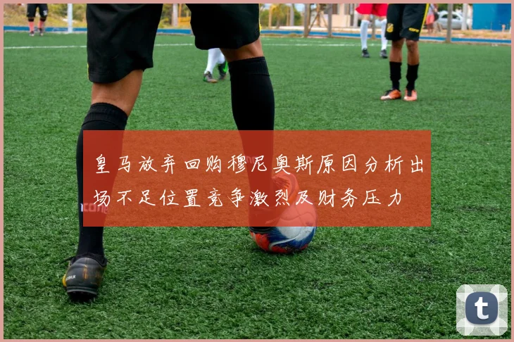 皇马放弃回购穆尼奥斯原因分析出场不足位置竞争激烈及财务压力