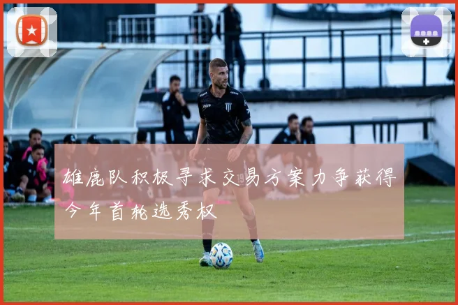 雄鹿队积极寻求交易方案力争获得今年首轮选秀权