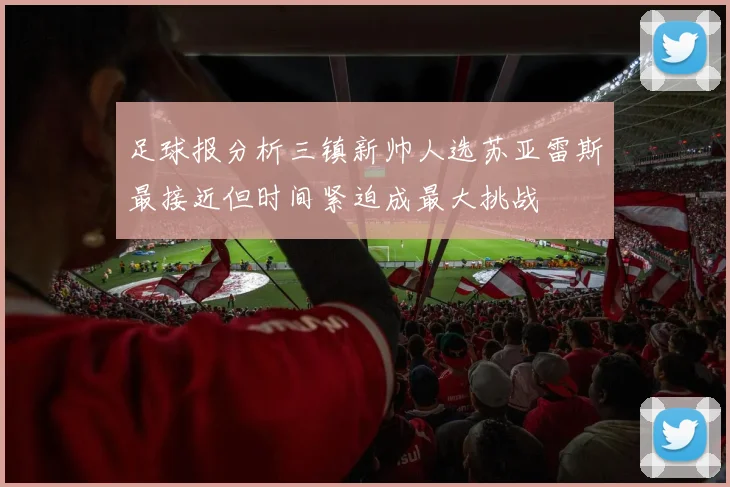足球报分析三镇新帅人选苏亚雷斯最接近但时间紧迫成最大挑战