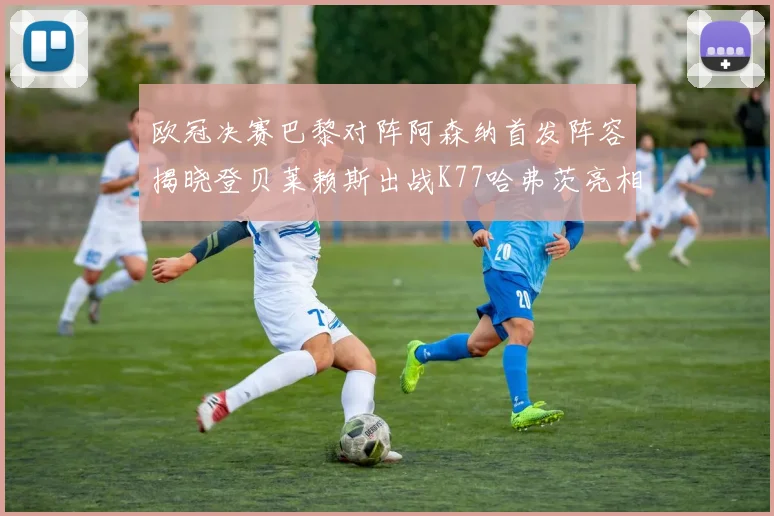欧冠决赛巴黎对阵阿森纳首发阵容揭晓登贝莱赖斯出战K77哈弗茨亮相