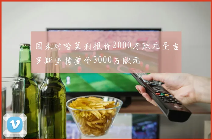 国米对哈莱利报价2000万欧元圣吉罗斯坚持要价3000万欧元