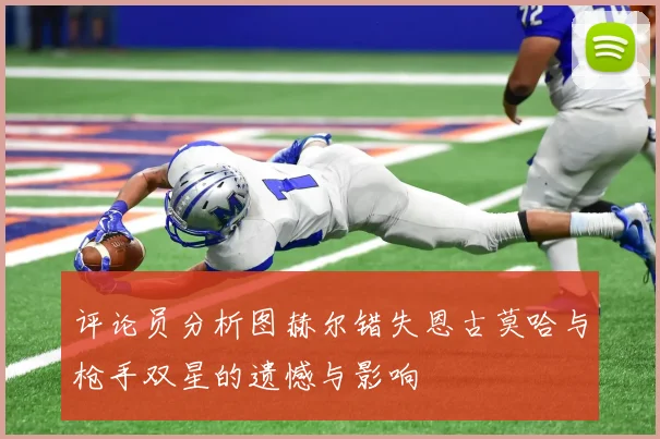 评论员分析图赫尔错失恩古莫哈与枪手双星的遗憾与影响