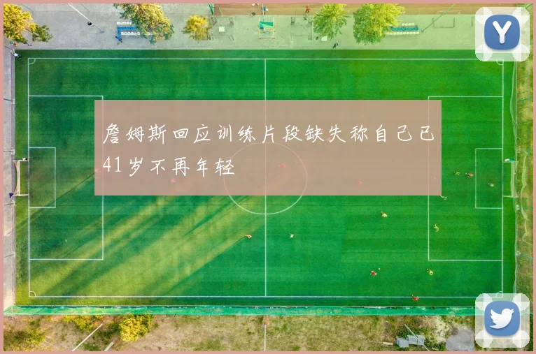 詹姆斯回应训练片段缺失称自己已41岁不再年轻