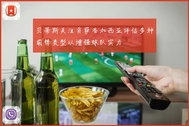 贝蒂斯关注贡萨洛加西亚评估多种前锋类型以增强球队实力