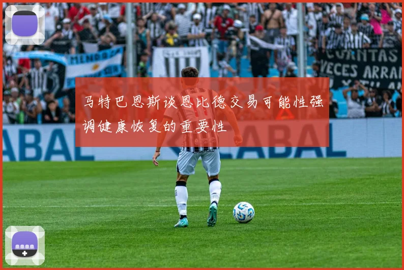 马特巴恩斯谈恩比德交易可能性强调健康恢复的重要性